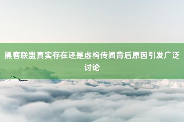 黑客联盟真实存在还是虚构传闻背后原因引发广泛讨论