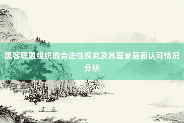 黑客联盟组织的合法性探究及其国家层面认可情况分析