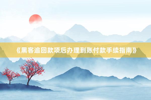 《黑客追回款项后办理到账付款手续指南》