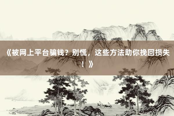 《被网上平台骗钱？别慌，这些方法助你挽回损失！》