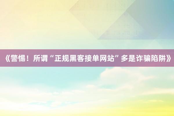 《警惕！所谓“正规黑客接单网站”多是诈骗陷阱》
