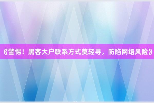 《警惕！黑客大户联系方式莫轻寻，防陷网络风险》